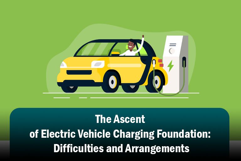 The Ascent of Electric Vehicle Charging Foundation: Difficulties and Arrangements
